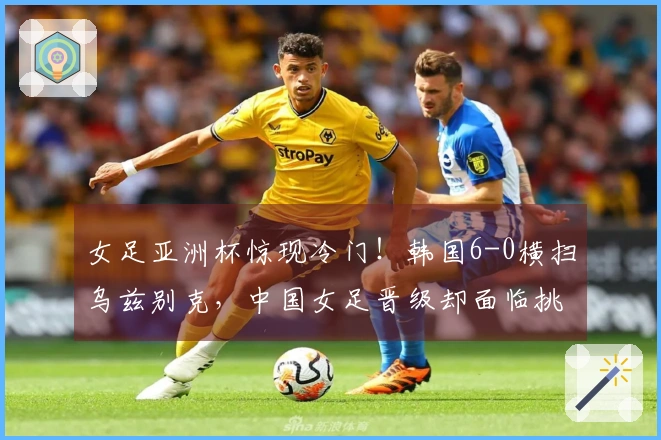 女足亚洲杯惊现冷门！韩国6-0横扫乌兹别克，中国女足晋级却面临挑战