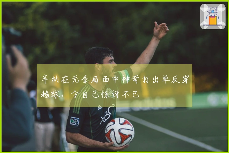 辛纳在无奈局面中神奇打出单反穿越球，令自己惊讶不已