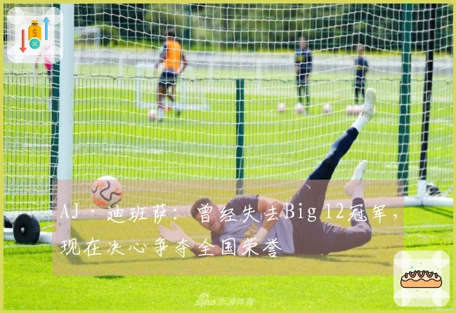 AJ·迪班萨：曾经失去Big 12冠军，现在决心争夺全国荣誉