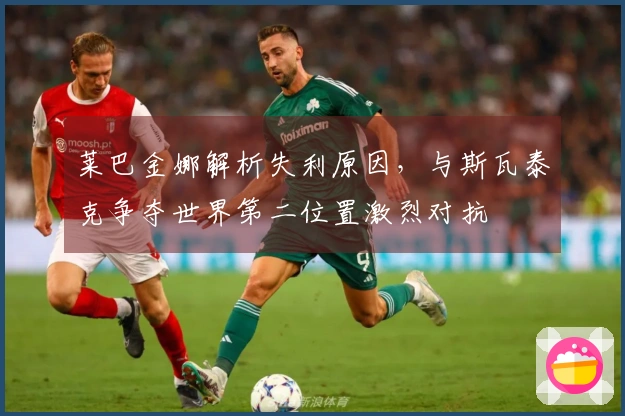 莱巴金娜解析失利原因，与斯瓦泰克争夺世界第二位置激烈对抗