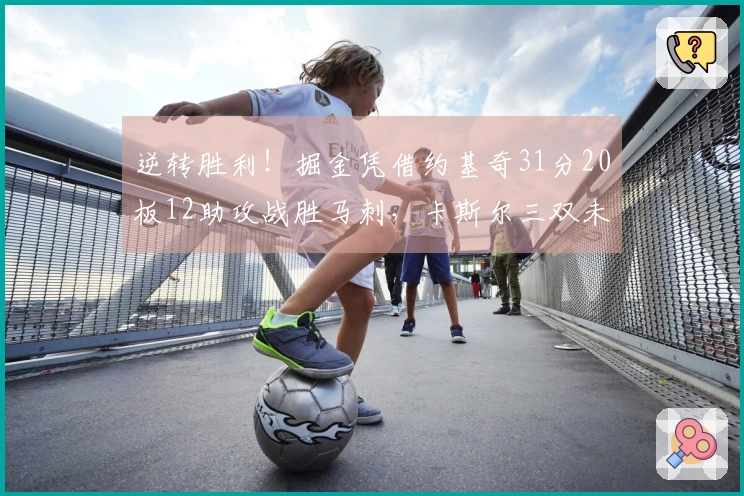 逆转胜利！掘金凭借约基奇31分20板12助攻战胜马刺，卡斯尔三双未能挽回局面