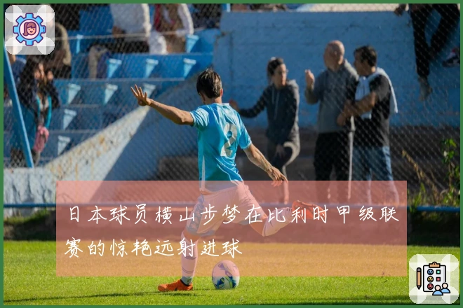 日本球员横山步梦在比利时甲级联赛的惊艳远射进球