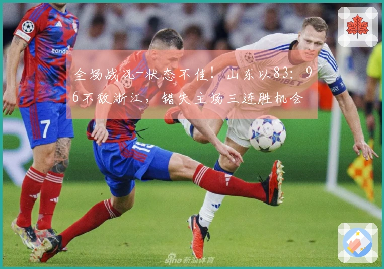 全场战况-状态不佳！山东以83：96不敌浙江，错失主场三连胜机会