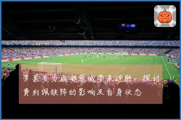 罗慕洛为成都蓉城带来连胜，探讨费利佩缺阵的影响及自身状态