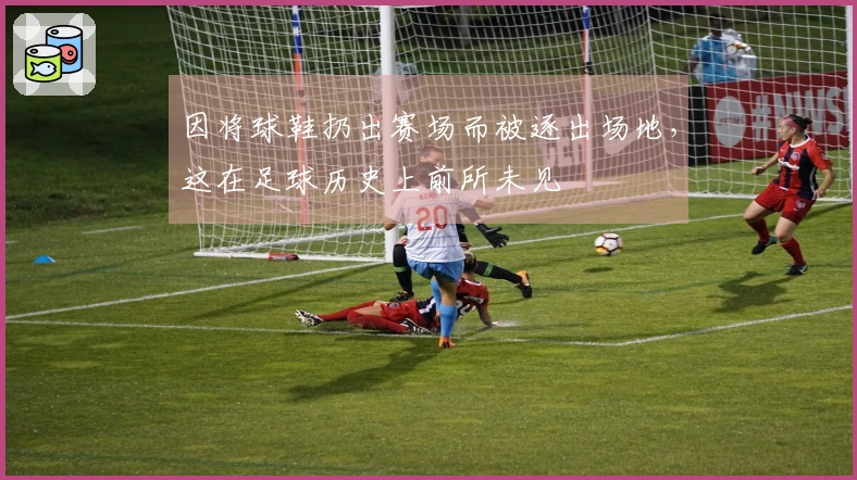 因将球鞋扔出赛场而被逐出场地，这在足球历史上前所未见