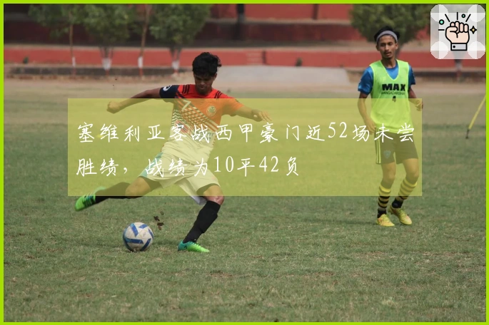 塞维利亚客战西甲豪门近52场未尝胜绩，战绩为10平42负