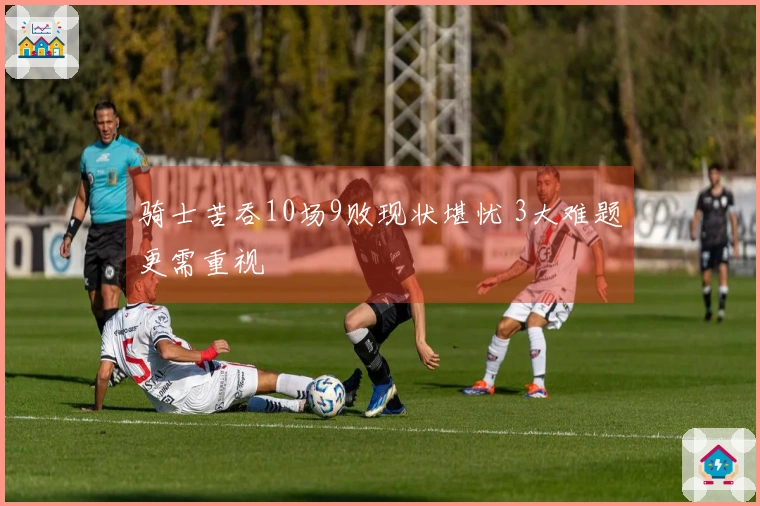 骑士苦吞10场9败现状堪忧 3大难题更需重视