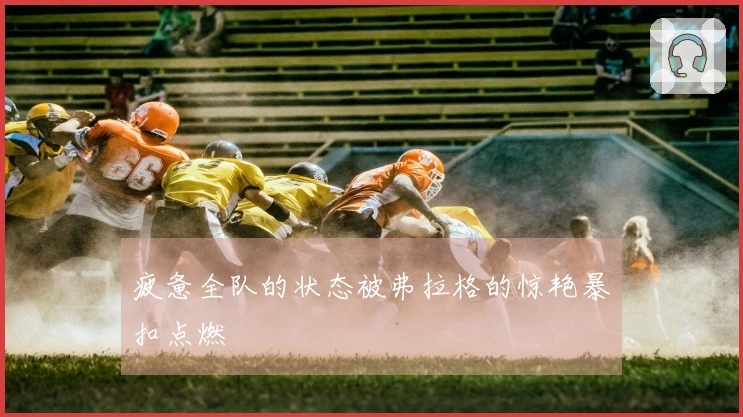疲惫全队的状态被弗拉格的惊艳暴扣点燃