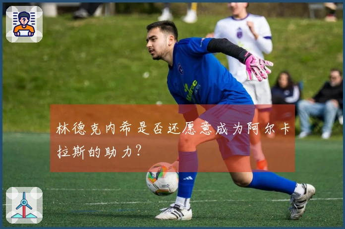 林德克内希是否还愿意成为阿尔卡拉斯的助力？