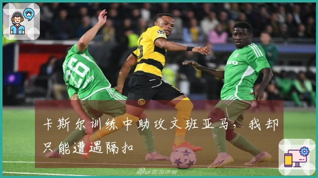 卡斯尔训练中助攻文班亚马，我却只能遭遇隔扣