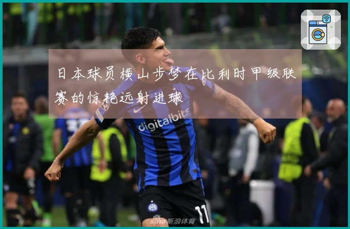 日本球员横山步梦在比利时甲级联赛的惊艳远射进球