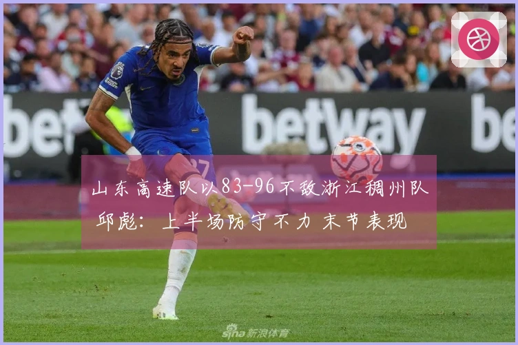 山东高速队以83-96不敌浙江稠州队 邱彪：上半场防守不力 末节表现令人满意